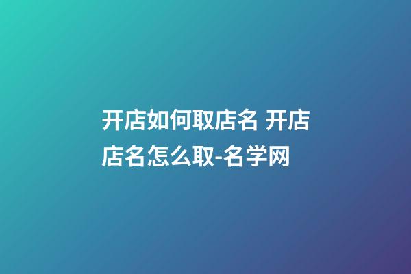 开店如何取店名 开店店名怎么取-名学网-第1张-店铺起名-玄机派